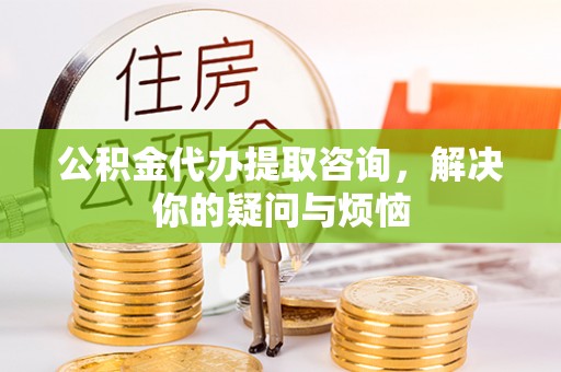 宛城公积金代办提取咨询，解决你的疑问与烦恼