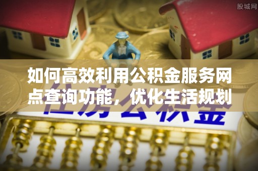 宛城如何高效利用公积金服务网点查询功能，优化生活规划