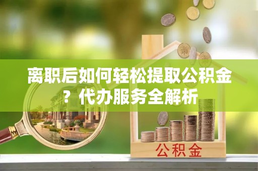 宛城离职后如何轻松提取公积金？代办服务全解析