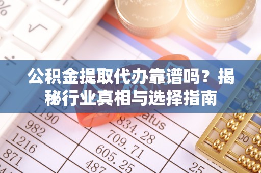 宛城公积金提取代办靠谱吗？揭秘行业真相与选择指南