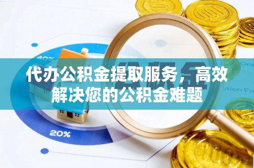 宛城代办公积金提取服务，高效解决您的公积金难题