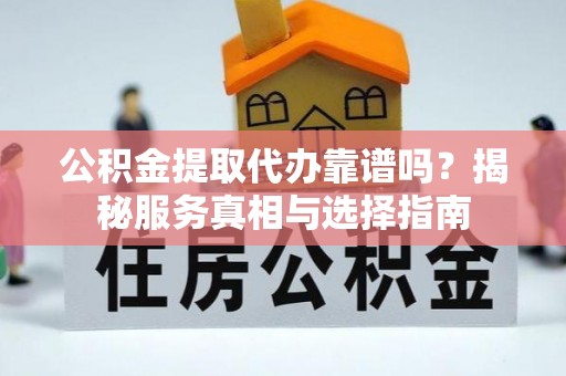 宛城公积金提取代办靠谱吗？揭秘服务真相与选择指南