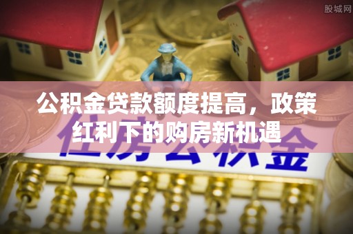 宛城公积金贷款额度提高，政策红利下的购房新机遇