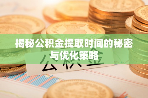 宛城揭秘公积金提取时间的秘密与优化策略