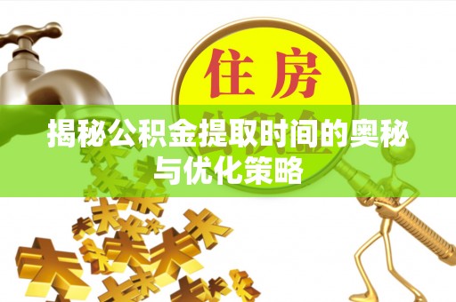 宛城揭秘公积金提取时间的奥秘与优化策略