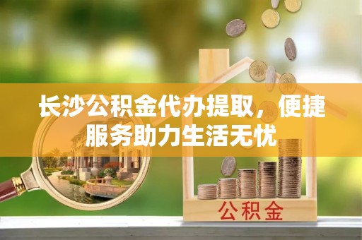宛城长沙公积金代办提取，便捷服务助力生活无忧