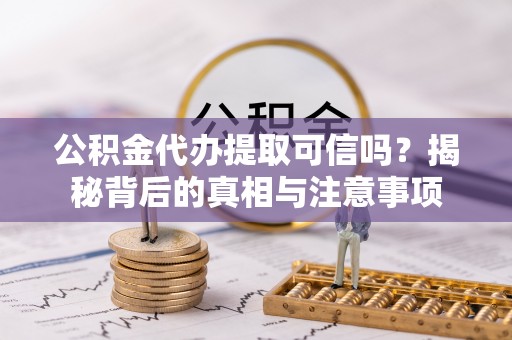 宛城公积金代办提取可信吗？揭秘背后的真相与注意事项