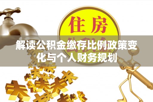 宛城解读公积金缴存比例政策变化与个人财务规划