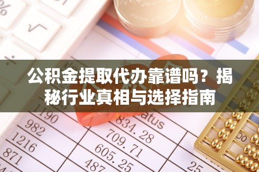 宛城公积金提取代办靠谱吗？揭秘行业真相与选择指南
