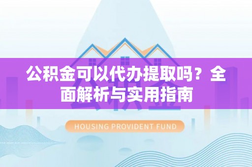 宛城公积金可以代办提取吗？全面解析与实用指南