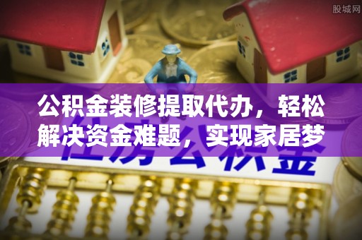 宛城公积金装修提取代办，轻松解决资金难题，实现家居梦想