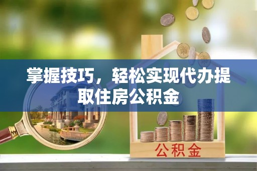 宛城掌握技巧，轻松实现代办提取住房公积金