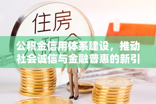 宛城公积金信用体系建设，推动社会诚信与金融普惠的新引擎