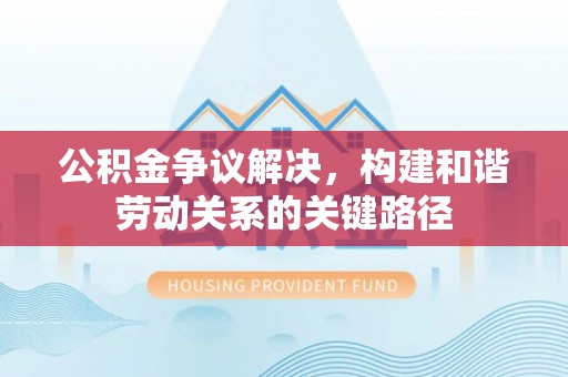 宛城公积金争议解决，构建和谐劳动关系的关键路径