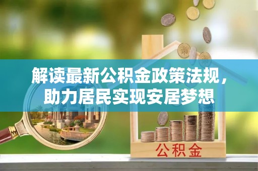 宛城解读最新公积金政策法规，助力居民实现安居梦想