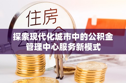 宛城探索现代化城市中的公积金管理中心服务新模式