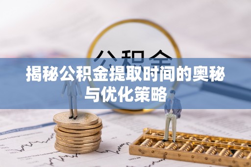 宛城揭秘公积金提取时间的奥秘与优化策略