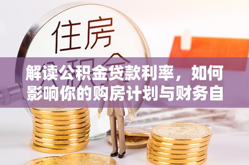 宛城解读公积金贷款利率，如何影响你的购房计划与财务自由