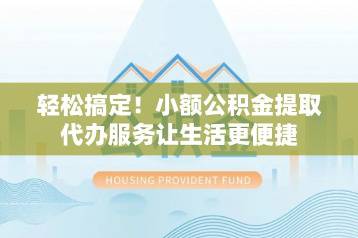 宛城轻松搞定！小额公积金提取代办服务让生活更便捷