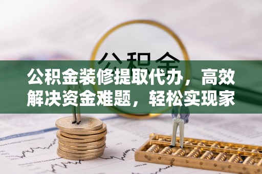 宛城公积金装修提取代办，高效解决资金难题，轻松实现家居梦想