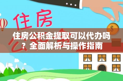 宛城住房公积金提取可以代办吗？全面解析与操作指南
