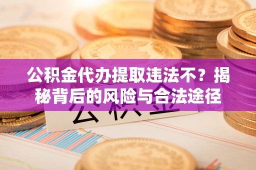 宛城公积金代办提取违法不？揭秘背后的风险与合法途径