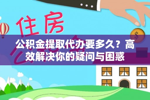 宛城公积金提取代办要多久？高效解决你的疑问与困惑
