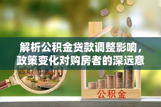 宛城解析公积金贷款调整影响，政策变化对购房者的深远意义