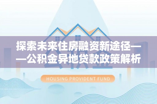 宛城探索未来住房融资新途径——公积金异地贷款政策解析与实践