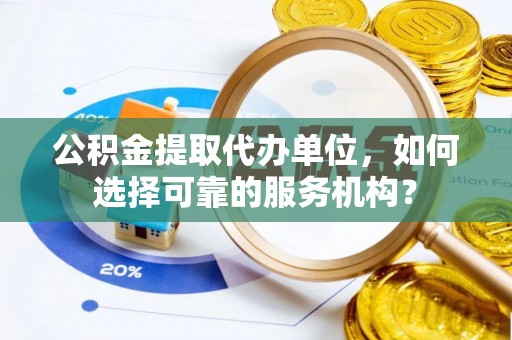 宛城公积金提取代办单位，如何选择可靠的服务机构？