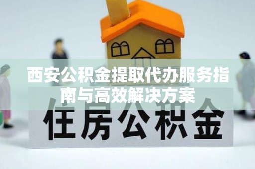 宛城西安公积金提取代办服务指南与高效解决方案