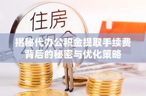宛城揭秘代办公积金提取手续费背后的秘密与优化策略