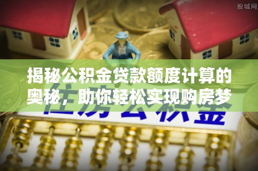 宛城揭秘公积金贷款额度计算的奥秘，助你轻松实现购房梦想