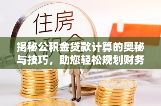 宛城揭秘公积金贷款计算的奥秘与技巧，助您轻松规划财务未来
