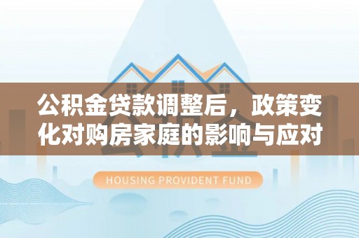 宛城公积金贷款调整后，政策变化对购房家庭的影响与应对策略