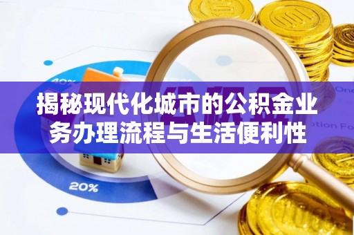 宛城揭秘现代化城市的公积金业务办理流程与生活便利性