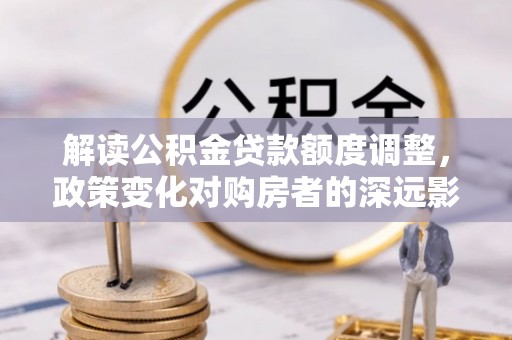 宛城解读公积金贷款额度调整，政策变化对购房者的深远影响