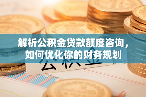 宛城解析公积金贷款额度咨询，如何优化你的财务规划