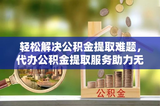 宛城轻松解决公积金提取难题，代办公积金提取服务助力无忧生活