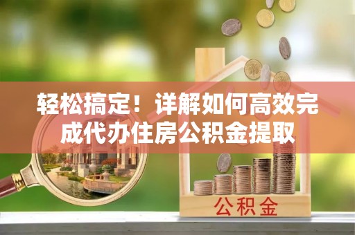 宛城轻松搞定！详解如何高效完成代办住房公积金提取