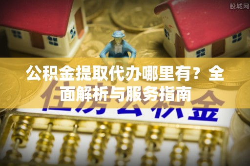 宛城公积金提取代办哪里有？全面解析与服务指南