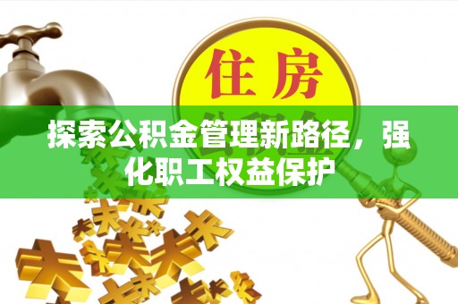 宛城探索公积金管理新路径，强化职工权益保护