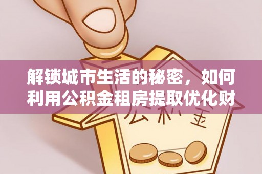 宛城解锁城市生活的秘密，如何利用公积金租房提取优化财务规划