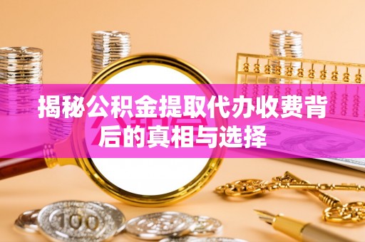 宛城揭秘公积金提取代办收费背后的真相与选择