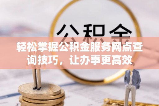 宛城轻松掌握公积金服务网点查询技巧，让办事更高效