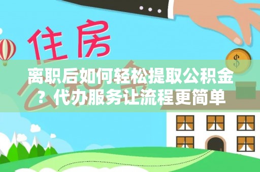 宛城离职后如何轻松提取公积金？代办服务让流程更简单