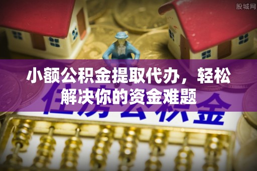 宛城小额公积金提取代办，轻松解决你的资金难题