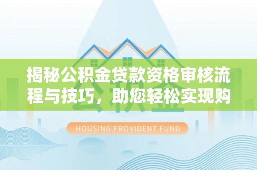 宛城揭秘公积金贷款资格审核流程与技巧，助您轻松实现购房梦想