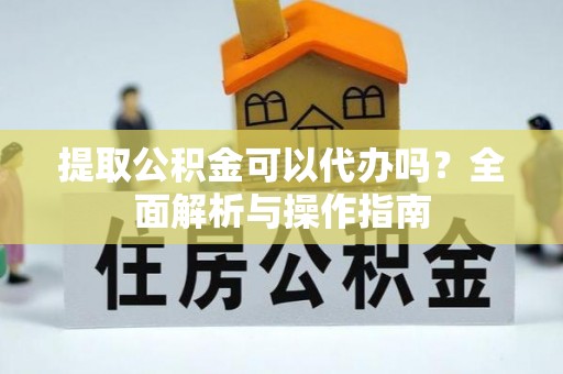 宛城提取公积金可以代办吗？全面解析与操作指南