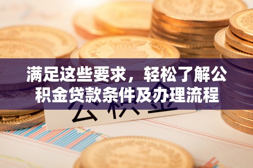 宛城满足这些要求，轻松了解公积金贷款条件及办理流程